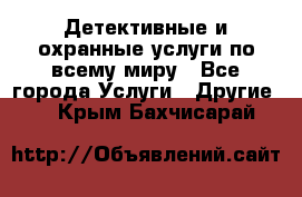 Детективные и охранные услуги по всему миру - Все города Услуги » Другие   . Крым,Бахчисарай